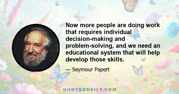 Now more people are doing work that requires individual decision-making and problem-solving, and we need an educational system that will help develop those skills.