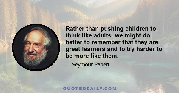 Rather than pushing children to think like adults, we might do better to remember that they are great learners and to try harder to be more like them.