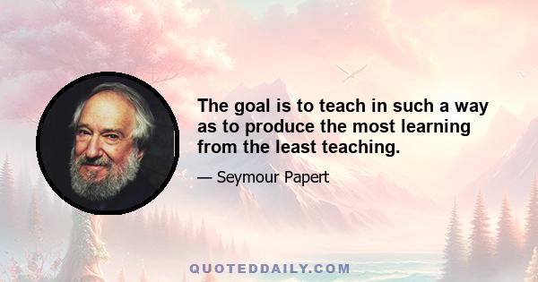 The goal is to teach in such a way as to produce the most learning from the least teaching.