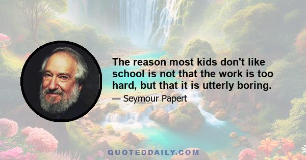 The reason most kids don't like school is not that the work is too hard, but that it is utterly boring.