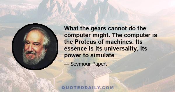 What the gears cannot do the computer might. The computer is the Proteus of machines. Its essence is its universality, its power to simulate