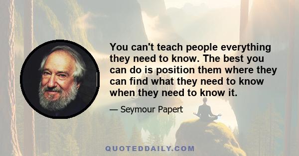 You can't teach people everything they need to know. The best you can do is position them where they can find what they need to know when they need to know it.