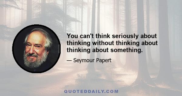 You can't think seriously about thinking without thinking about thinking about something.