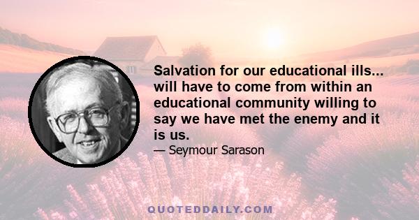 Salvation for our educational ills... will have to come from within an educational community willing to say we have met the enemy and it is us.