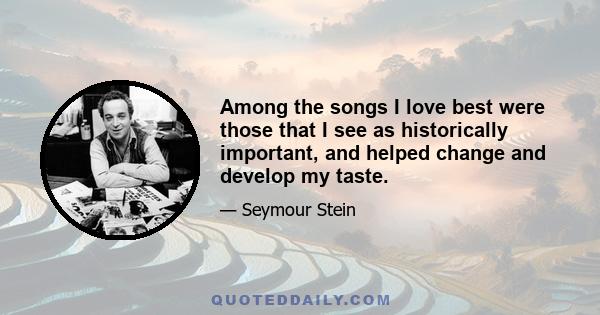 Among the songs I love best were those that I see as historically important, and helped change and develop my taste.