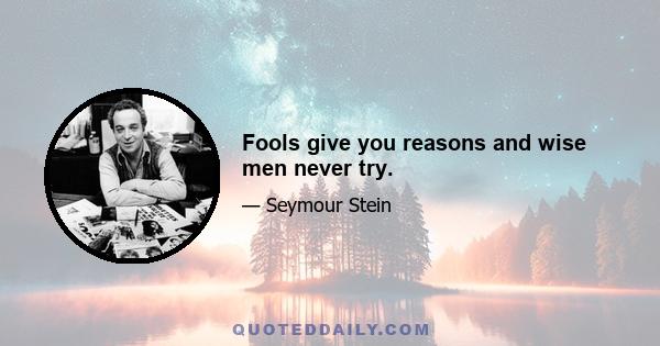 Fools give you reasons and wise men never try.