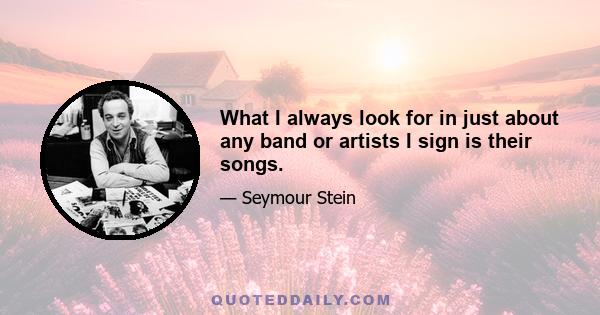 What I always look for in just about any band or artists I sign is their songs.