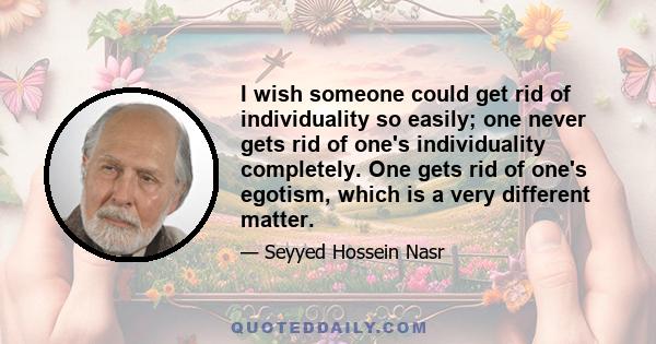 I wish someone could get rid of individuality so easily; one never gets rid of one's individuality completely. One gets rid of one's egotism, which is a very different matter.