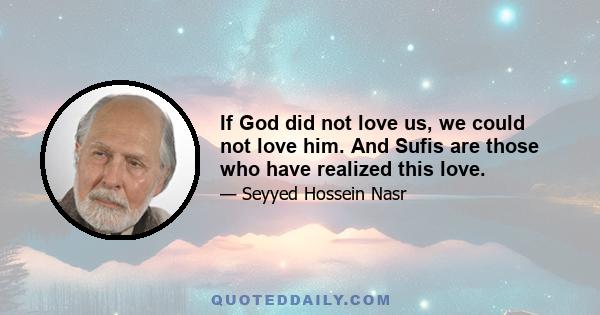 If God did not love us, we could not love him. And Sufis are those who have realized this love.