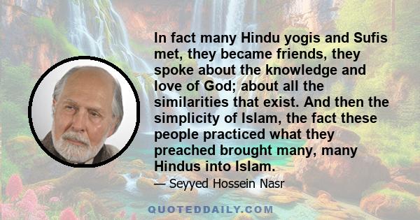 In fact many Hindu yogis and Sufis met, they became friends, they spoke about the knowledge and love of God; about all the similarities that exist. And then the simplicity of Islam, the fact these people practiced what