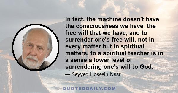 In fact, the machine doesn't have the consciousness we have, the free will that we have, and to surrender one's free will, not in every matter but in spiritual matters, to a spiritual teacher is in a sense a lower level 