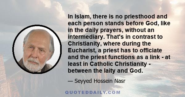 In Islam, there is no priesthood and each person stands before God, like in the daily prayers, without an intermediary. That's in contrast to Christianity, where during the Eucharist, a priest has to officiate and the