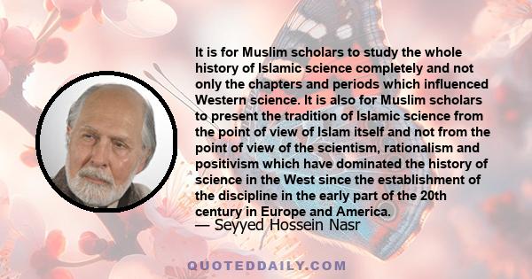 It is for Muslim scholars to study the whole history of Islamic science completely and not only the chapters and periods which influenced Western science. It is also for Muslim scholars to present the tradition of