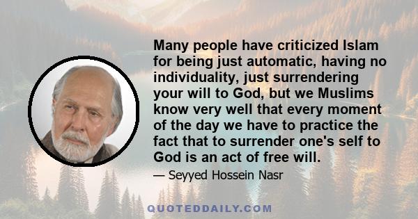 Many people have criticized Islam for being just automatic, having no individuality, just surrendering your will to God, but we Muslims know very well that every moment of the day we have to practice the fact that to