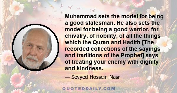 Muhammad sets the model for being a good statesman. He also sets the model for being a good warrior, for chivalry, of nobility, of all the things which the Quran and Hadith [The recorded collections of the sayings and