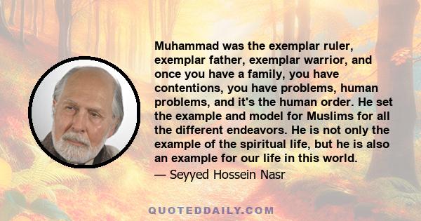 Muhammad was the exemplar ruler, exemplar father, exemplar warrior, and once you have a family, you have contentions, you have problems, human problems, and it's the human order. He set the example and model for Muslims 