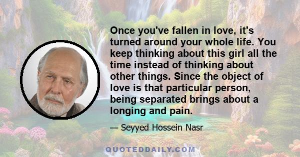 Once you've fallen in love, it's turned around your whole life. You keep thinking about this girl all the time instead of thinking about other things. Since the object of love is that particular person, being separated