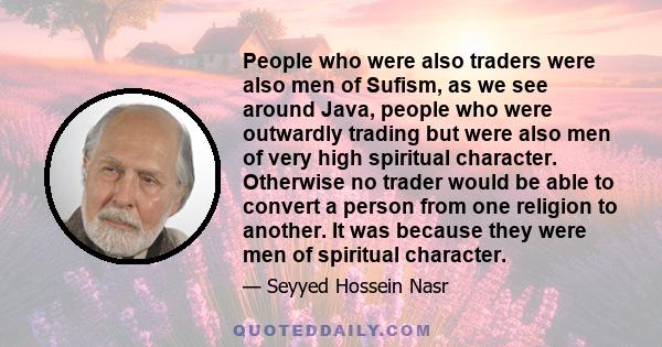 People who were also traders were also men of Sufism, as we see around Java, people who were outwardly trading but were also men of very high spiritual character. Otherwise no trader would be able to convert a person