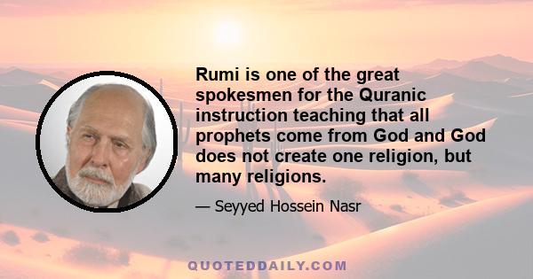 Rumi is one of the great spokesmen for the Quranic instruction teaching that all prophets come from God and God does not create one religion, but many religions.