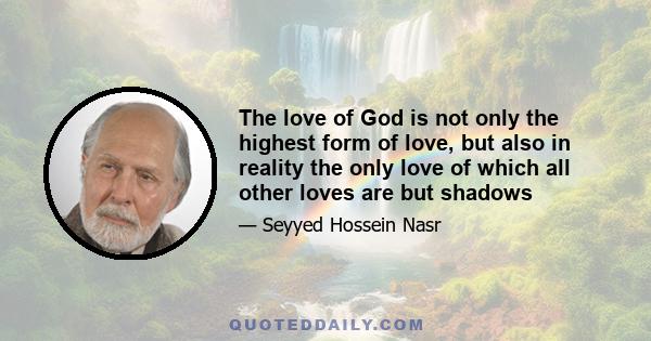 The love of God is not only the highest form of love, but also in reality the only love of which all other loves are but shadows