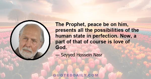 The Prophet, peace be on him, presents all the possibilities of the human state in perfection. Now, a part of that of course is love of God.