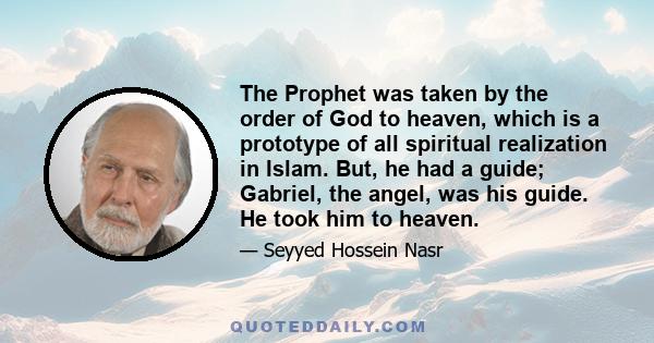 The Prophet was taken by the order of God to heaven, which is a prototype of all spiritual realization in Islam. But, he had a guide; Gabriel, the angel, was his guide. He took him to heaven.