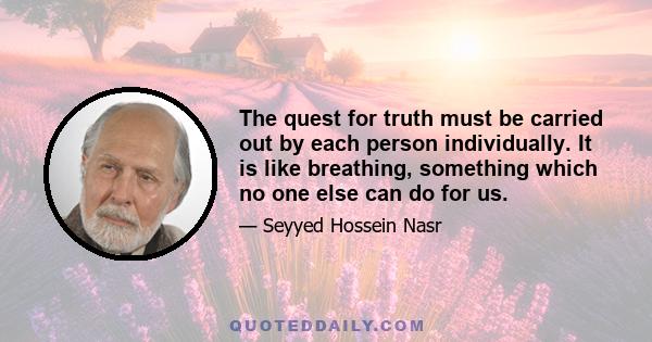 The quest for truth must be carried out by each person individually. It is like breathing, something which no one else can do for us.