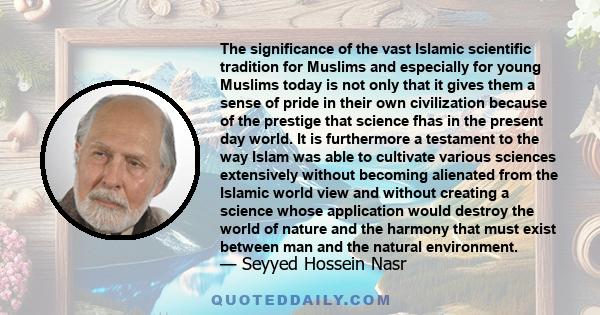 The significance of the vast Islamic scientific tradition for Muslims and especially for young Muslims today is not only that it gives them a sense of pride in their own civilization because of the prestige that science 