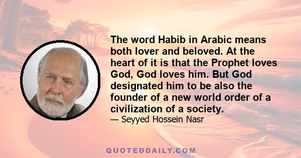 The word Habib in Arabic means both lover and beloved. At the heart of it is that the Prophet loves God, God loves him. But God designated him to be also the founder of a new world order of a civilization of a society.