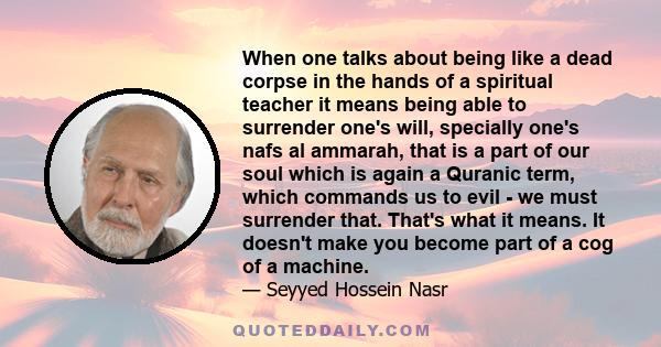 When one talks about being like a dead corpse in the hands of a spiritual teacher it means being able to surrender one's will, specially one's nafs al ammarah, that is a part of our soul which is again a Quranic term,