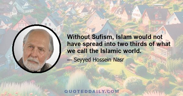 Without Sufism, Islam would not have spread into two thirds of what we call the Islamic world.