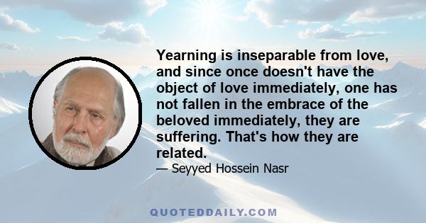 Yearning is inseparable from love, and since once doesn't have the object of love immediately, one has not fallen in the embrace of the beloved immediately, they are suffering. That's how they are related.