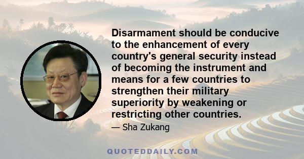 Disarmament should be conducive to the enhancement of every country's general security instead of becoming the instrument and means for a few countries to strengthen their military superiority by weakening or