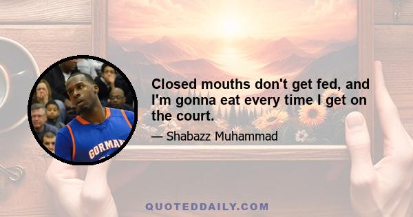 Closed mouths don't get fed, and I'm gonna eat every time I get on the court.