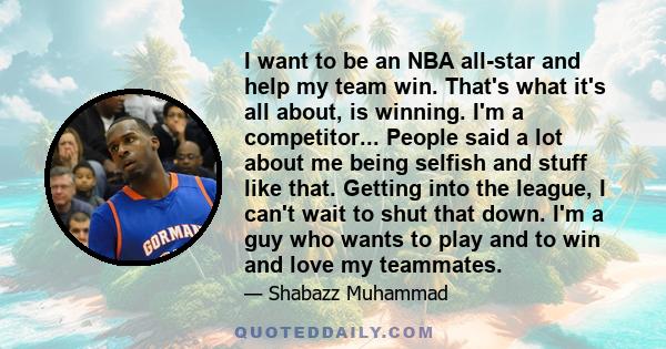 I want to be an NBA all-star and help my team win. That's what it's all about, is winning. I'm a competitor... People said a lot about me being selfish and stuff like that. Getting into the league, I can't wait to shut