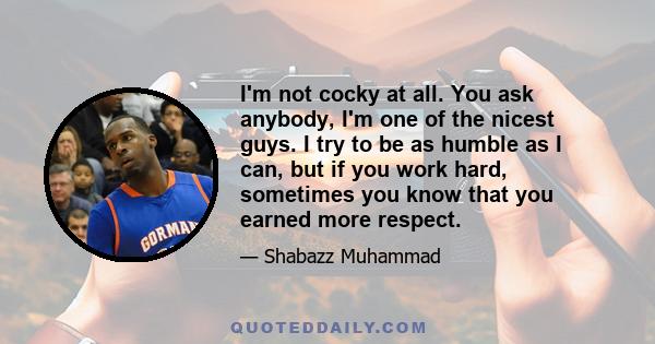 I'm not cocky at all. You ask anybody, I'm one of the nicest guys. I try to be as humble as I can, but if you work hard, sometimes you know that you earned more respect.