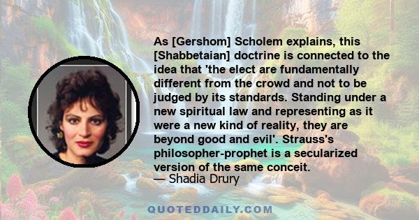 As [Gershom] Scholem explains, this [Shabbetaian] doctrine is connected to the idea that 'the elect are fundamentally different from the crowd and not to be judged by its standards. Standing under a new spiritual law