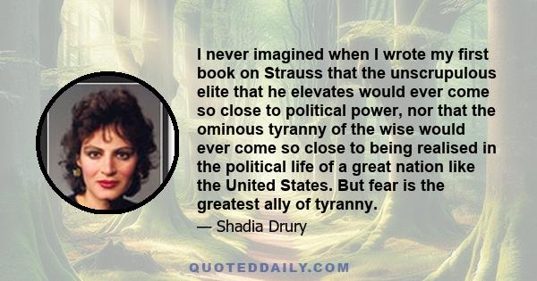 I never imagined when I wrote my first book on Strauss that the unscrupulous elite that he elevates would ever come so close to political power, nor that the ominous tyranny of the wise would ever come so close to being 