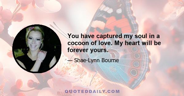 You have captured my soul in a cocoon of love. My heart will be forever yours.