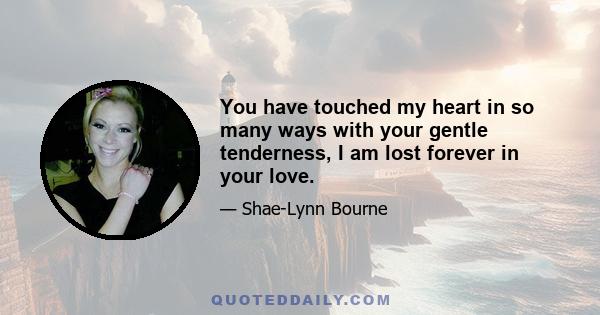 You have touched my heart in so many ways with your gentle tenderness, I am lost forever in your love.