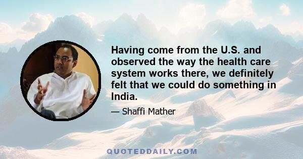 Having come from the U.S. and observed the way the health care system works there, we definitely felt that we could do something in India.