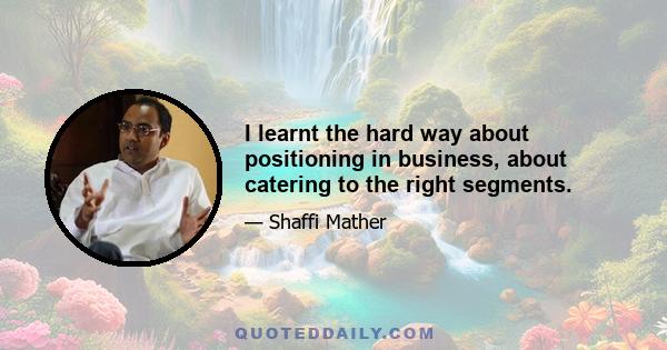 I learnt the hard way about positioning in business, about catering to the right segments.