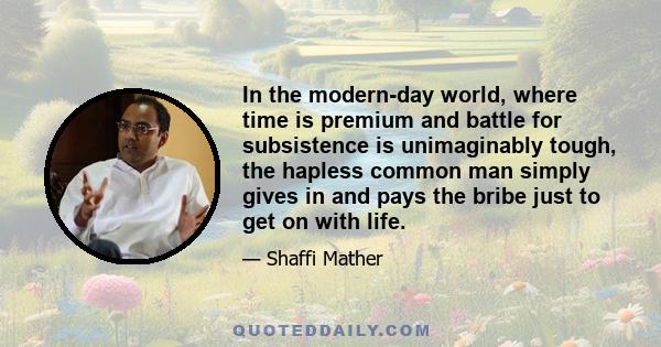 In the modern-day world, where time is premium and battle for subsistence is unimaginably tough, the hapless common man simply gives in and pays the bribe just to get on with life.