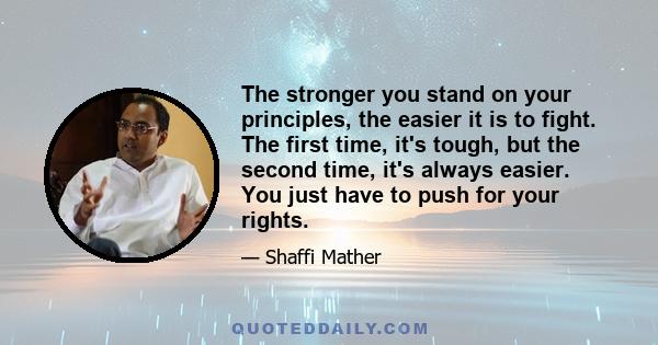 The stronger you stand on your principles, the easier it is to fight. The first time, it's tough, but the second time, it's always easier. You just have to push for your rights.