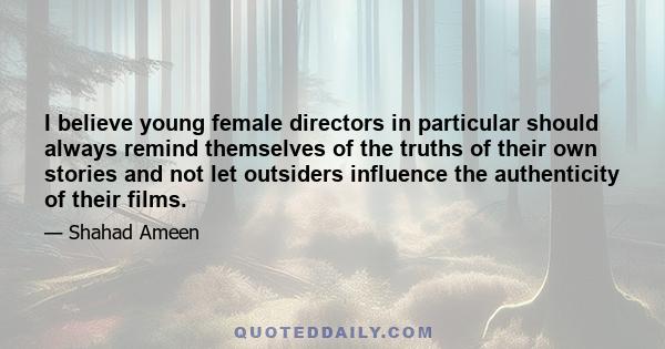 I believe young female directors in particular should always remind themselves of the truths of their own stories and not let outsiders influence the authenticity of their films.