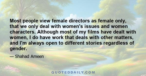 Most people view female directors as female only, that we only deal with women's issues and women characters. Although most of my films have dealt with women, I do have work that deals with other matters, and I'm always 