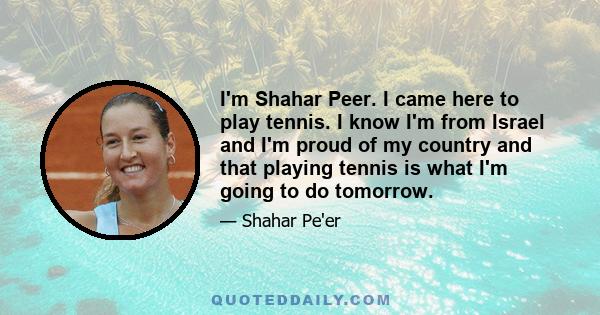 I'm Shahar Peer. I came here to play tennis. I know I'm from Israel and I'm proud of my country and that playing tennis is what I'm going to do tomorrow.