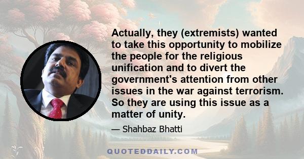 Actually, they (extremists) wanted to take this opportunity to mobilize the people for the religious unification and to divert the government's attention from other issues in the war against terrorism. So they are using 