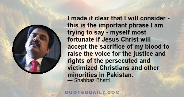 I made it clear that I will consider - this is the important phrase I am trying to say - myself most fortunate if Jesus Christ will accept the sacrifice of my blood to raise the voice for the justice and rights of the