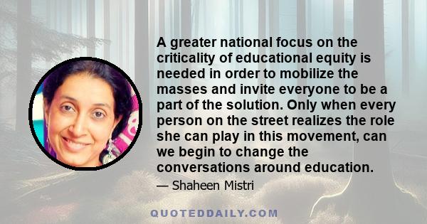 A greater national focus on the criticality of educational equity is needed in order to mobilize the masses and invite everyone to be a part of the solution. Only when every person on the street realizes the role she